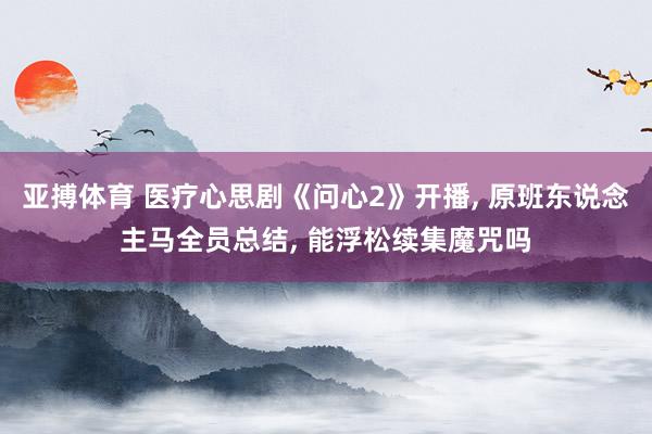 亚搏体育 医疗心思剧《问心2》开播， 原班东说念主马全员总结， 能浮松续集魔咒吗