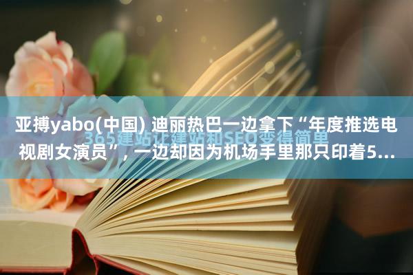 亚搏yabo(中国) 迪丽热巴一边拿下“年度推选电视剧女演员”， 一边却因为机场手里那只印着5...