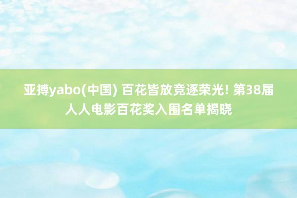 亚搏yabo(中国) 百花皆放竞逐荣光! 第38届人人电影百花奖入围名单揭晓