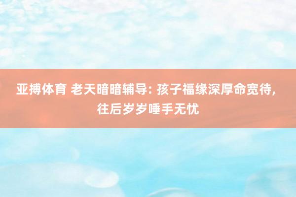 亚搏体育 老天暗暗辅导: 孩子福缘深厚命宽待， 往后岁岁唾手无忧