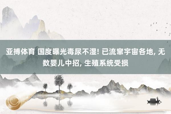 亚搏体育 国度曝光毒尿不湿! 已流窜宇宙各地， 无数婴儿中招， 生殖系统受损