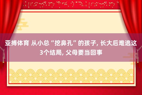 亚搏体育 从小总“挖鼻孔”的孩子， 长大后难逃这3个结局， 父母要当回事