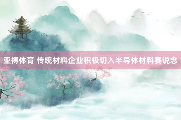 亚搏体育 传统材料企业积极切入半导体材料赛说念