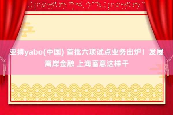 亚搏yabo(中国) 首批六项试点业务出炉！发展离岸金融 上海蓄意这样干