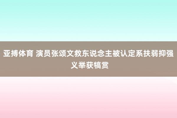 亚搏体育 演员张颂文救东说念主被认定系扶弱抑强 义举获犒赏